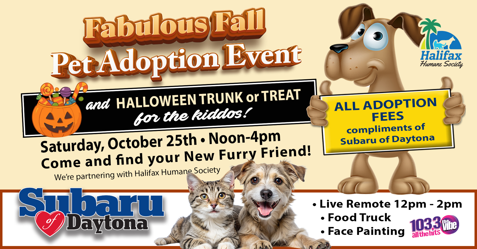 Fabulous Fall - Pet Adoption Event - Subaru of Daytona Come find your new furry friend! Subaru of Daytona Pet Adoption Event All adoption fees compliments of Subaru of Daytona Halloween Trunk or Treat for the kiddos! The Vibe 12pm - 2pm Face Painting - Food Truck